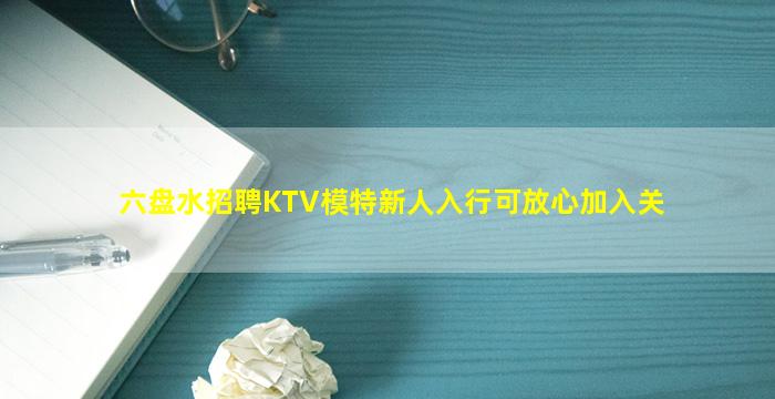 六盘水招聘KTV模特新人入行可放心加入关