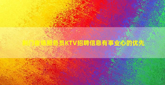 荆门夜场服务员KTV招聘信息有事业心的优先
